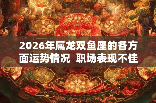 2026年属龙双鱼座的各方面运势情况  职场表现不佳