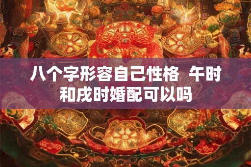 八个字形容自己性格  午时和戌时婚配可以吗