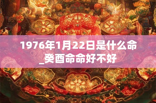 1976年1月22日是什么命_癸酉命命好不好