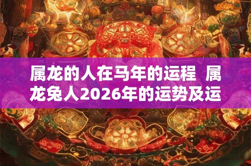 属龙的人在马年的运程  属龙兔人2026年的运势及运程