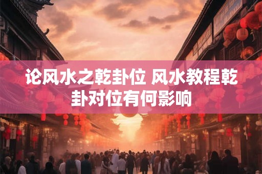 论风水之乾卦位 风水教程乾卦对位有何影响