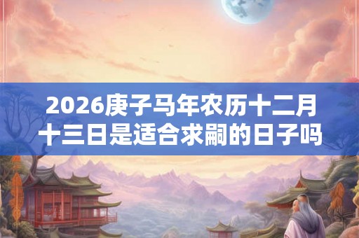2026庚子马年农历十二月十三日是适合求嗣的日子吗？