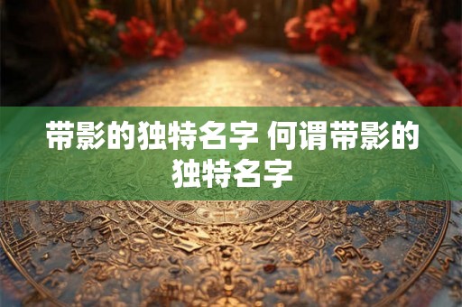 带影的独特名字 何谓带影的独特名字