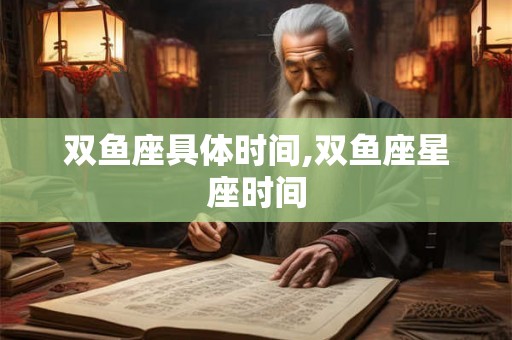 双鱼座具体时间,双鱼座星座时间 双鱼座具体时间,双鱼座星座时间