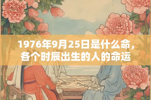 1976年9月25日是什么命，各个时辰出生的人的命运