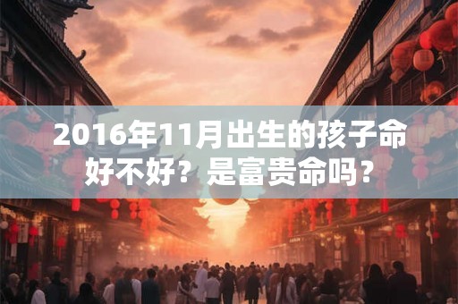 2016年11月出生的孩子命好不好？是富贵命吗？