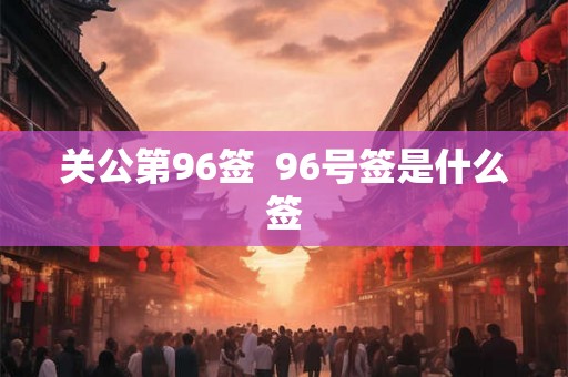 关公第96签  96号签是什么签