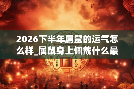 2026下半年属鼠的运气怎么样_属鼠身上佩戴什么最好