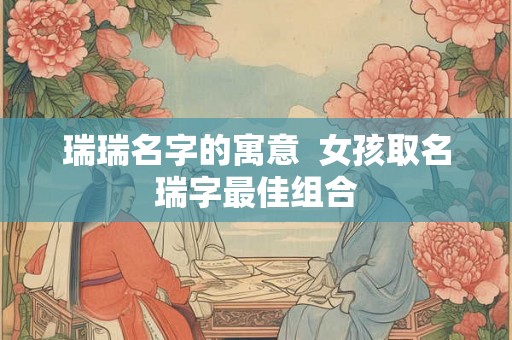 瑞瑞名字的寓意  女孩取名瑞字最佳组合