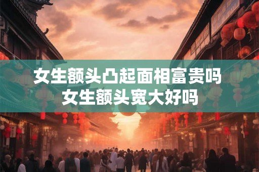 女生额头凸起面相富贵吗 女生额头宽大好吗