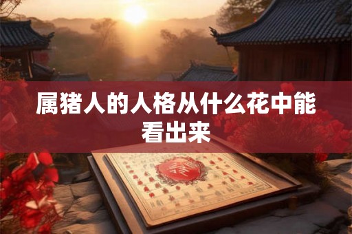 属猪人的人格从什么花中能看出来 属猪人的人格从什么花中能看出来