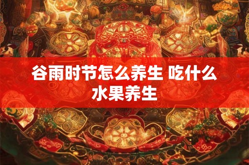 谷雨时节怎么养生 吃什么水果养生
