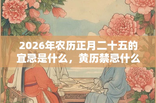 2026年农历正月二十五的宜忌是什么，黄历禁忌什么？