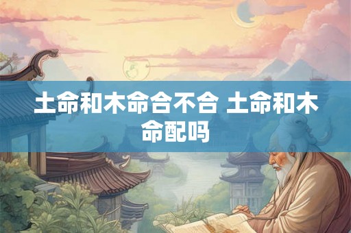 土命和木命合不合 土命和木命配吗