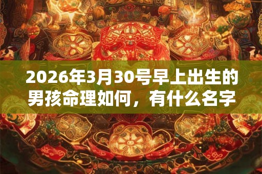 2026年3月30号早上出生的男孩命理如何，有什么名字推荐？