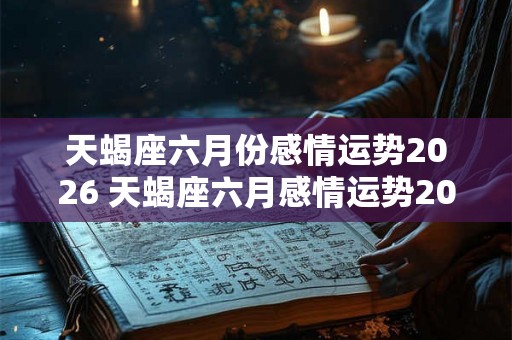 天蝎座六月份感情运势2026 天蝎座六月感情运势2026如何 天蝎座六月份感情运势2026 天蝎座六月感情运势2026如何