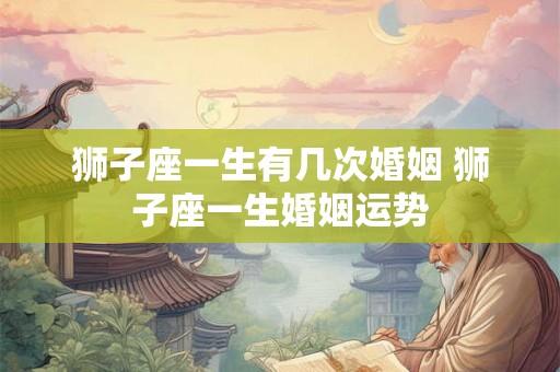 狮子座一生有几次婚姻 狮子座一生婚姻运势