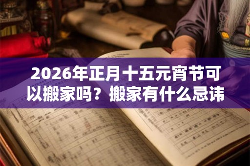 2026年正月十五元宵节可以搬家吗？搬家有什么忌讳？