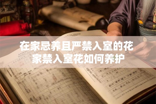 在家忌养且严禁入室的花 家禁入室花如何养护