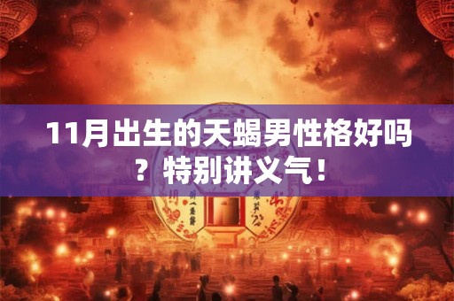 11月出生的天蝎男性格好吗?特别讲义气! 11月出生的天蝎男性格好吗?特别讲义气!