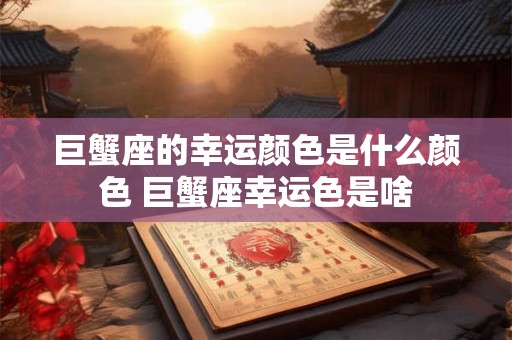 巨蟹座的幸运颜色是什么颜色 巨蟹座幸运色是啥 巨蟹座的幸运颜色是什么颜色 巨蟹座幸运色是啥