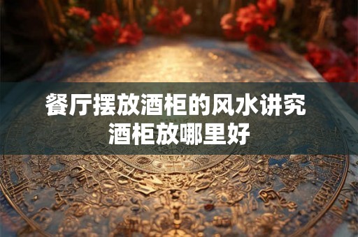 餐厅摆放酒柜的风水讲究 酒柜放哪里好