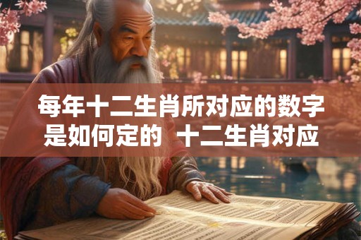 每年十二生肖所对应的数字是如何定的 十二生肖对应的年份规律 每年十二生肖所对应的数字是如何定的 十二生肖对应的年份规律