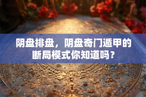 阴盘排盘，阴盘奇门遁甲的断局模式你知道吗？
