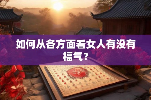 如何从各方面看女人有没有福气? 如何从各方面看女人有没有福气?