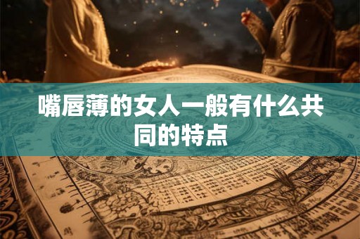 嘴唇薄的女人一般有什么共同的特点 嘴唇薄的女人一般有什么共同的特点