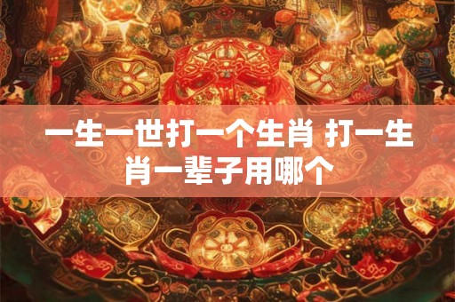 一生一世打一个生肖 打一生肖一辈子用哪个