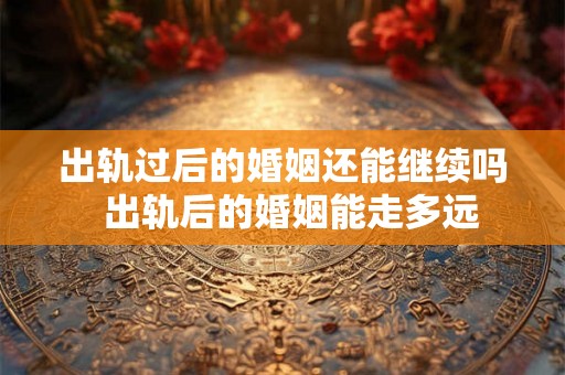 出轨过后的婚姻还能继续吗  出轨后的婚姻能走多远