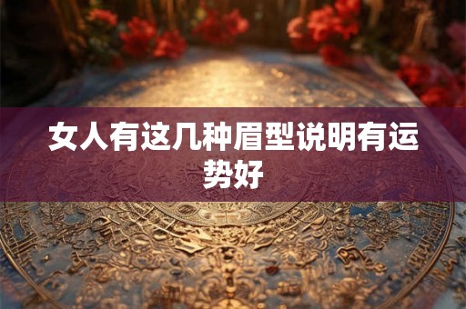 女人有这几种眉型说明有运势好 女人有这几种眉型说明有运势好