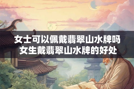 女士可以佩戴翡翠山水牌吗 女生戴翡翠山水牌的好处