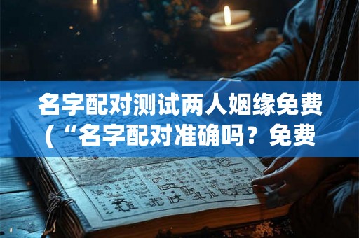 名字配对测试两人姻缘免费(“名字配对准确吗？免费测试两人姻缘的可靠性如何？”)