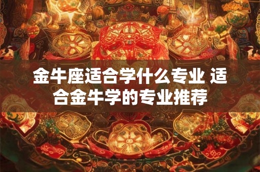 金牛座适合学什么专业 适合金牛学的专业推荐 金牛座适合学什么专业 适合金牛学的专业推荐