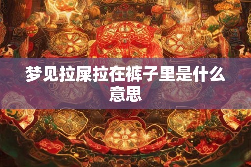 梦见拉屎拉在裤子里是什么意思
