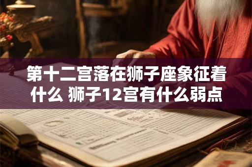 第十二宫落在狮子座象征着什么 狮子12宫有什么弱点 第十二宫落在狮子座象征着什么 狮子12宫有什么弱点