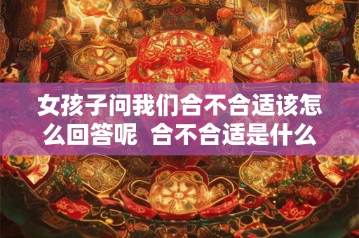 女孩子问我们合不合适该怎么回答呢 合不合适是什么意思 女孩子问我们合不合适该怎么回答呢 合不合适是什么意思