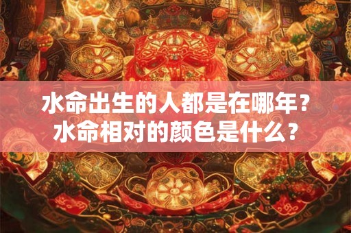 水命出生的人都是在哪年？水命相对的颜色是什么？