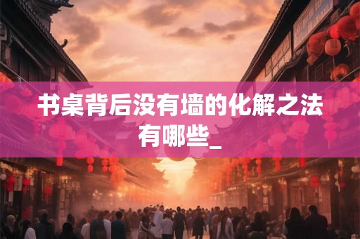书桌背后没有墙的化解之法有哪些_