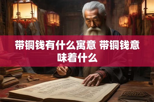带铜钱有什么寓意 带铜钱意味着什么