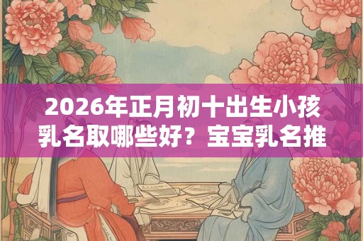 2026年正月初十出生小孩乳名取哪些好？宝宝乳名推荐