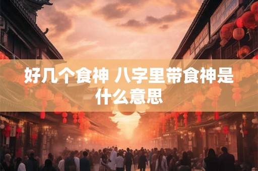 好几个食神 八字里带食神是什么意思