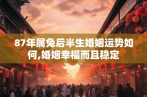 87年属兔后半生婚姻运势如何,婚姻幸福而且稳定