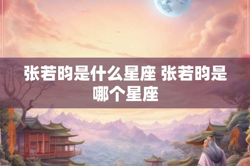 张若昀是什么星座 张若昀是哪个星座