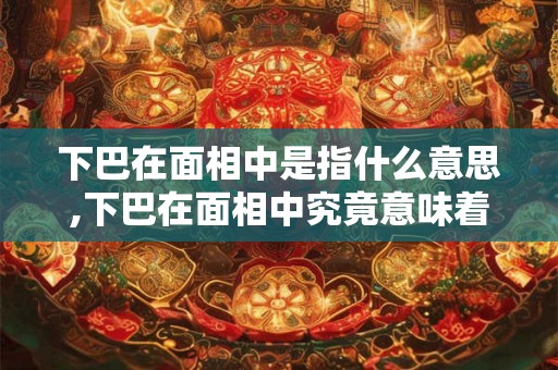下巴在面相中是指什么意思,下巴在面相中究竟意味着什么? 下巴在面相中是指什么意思,下巴在面相中究竟意味着什么?