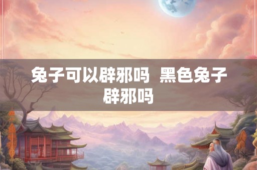 兔子可以辟邪吗  黑色兔子辟邪吗