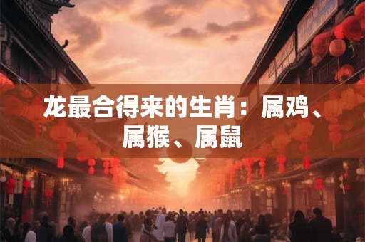 龙最合得来的生肖：属鸡、属猴、属鼠