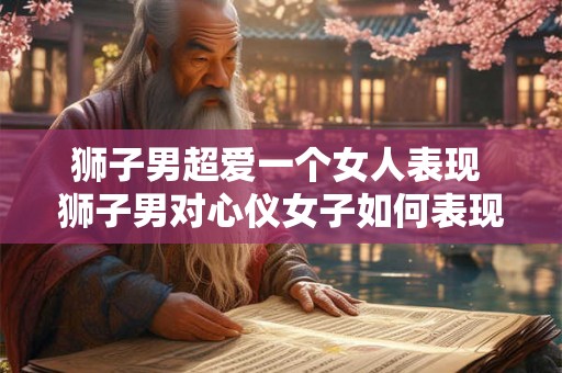狮子男超爱一个女人表现 狮子男对心仪女子如何表现